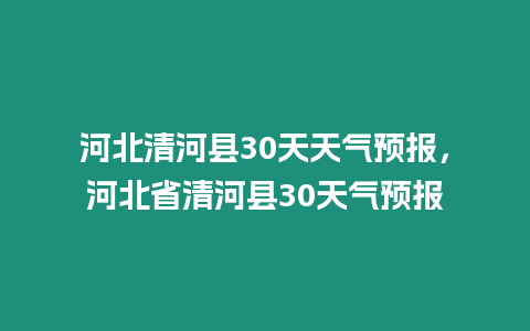 河北清河縣30天天氣預報，河北省清河縣30天氣預報