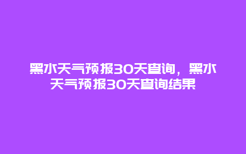 黑水天氣預(yù)報30天查詢，黑水天氣預(yù)報30天查詢結(jié)果