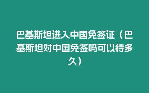 巴基斯坦進(jìn)入中國(guó)免簽證（巴基斯坦對(duì)中國(guó)免簽嗎可以待多久）