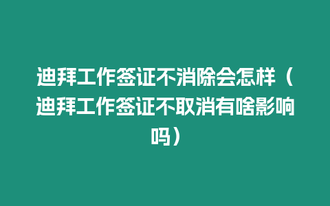 迪拜工作簽證不消除會怎樣（迪拜工作簽證不取消有啥影響嗎）