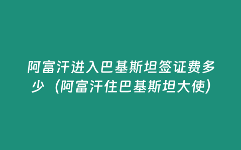 阿富汗進(jìn)入巴基斯坦簽證費(fèi)多少（阿富汗住巴基斯坦大使）