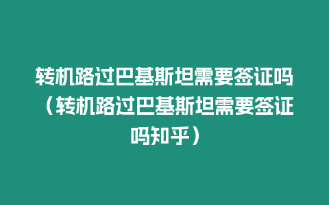 轉機路過巴基斯坦需要簽證嗎（轉機路過巴基斯坦需要簽證嗎知乎）