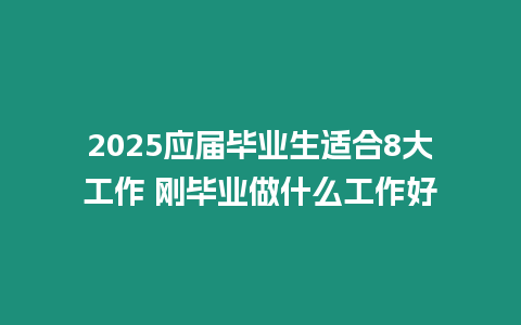 2025應屆畢業生適合8大工作 剛畢業做什么工作好