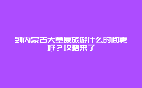 到內蒙古大草原旅游什么時間更好？攻略來了