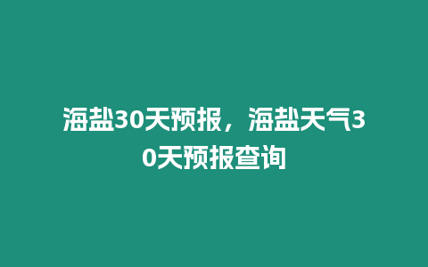 海鹽30天預報，海鹽天氣30天預報查詢