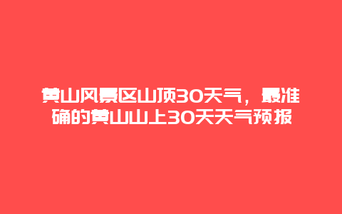 黃山風(fēng)景區(qū)山頂30天氣，最準(zhǔn)確的黃山山上30天天氣預(yù)報(bào)