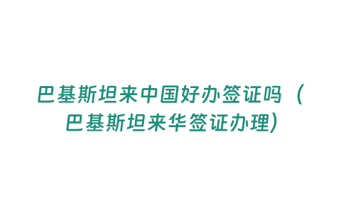 巴基斯坦來中國好辦簽證嗎（巴基斯坦來華簽證辦理）