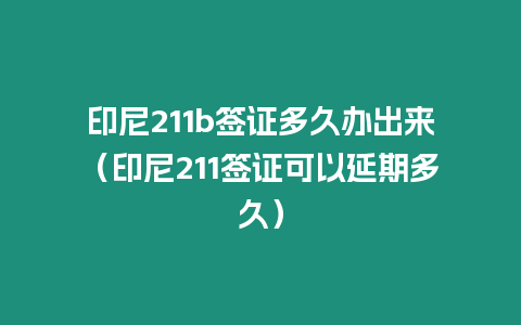 印尼211b簽證多久辦出來（印尼211簽證可以延期多久）