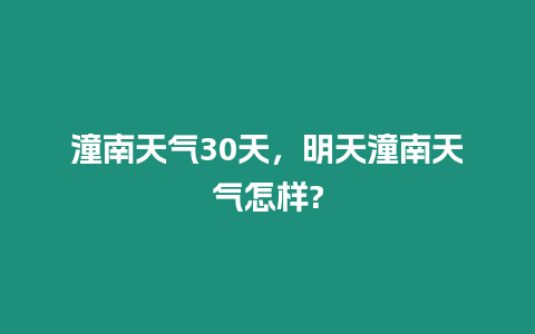 潼南天氣30天，明天潼南天氣怎樣?