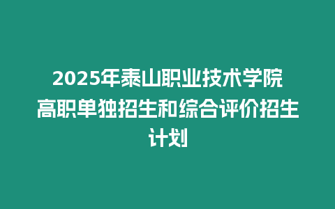 2025年泰山職業技術學院高職單獨招生和綜合評價招生計劃