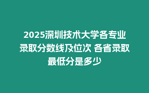 2025深圳技術(shù)大學(xué)各專業(yè)錄取分數(shù)線及位次 各省錄取最低分是多少