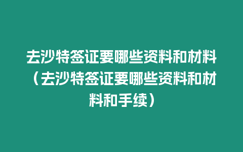 去沙特簽證要哪些資料和材料（去沙特簽證要哪些資料和材料和手續）