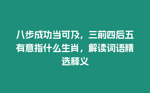 八步成功當可及，三前四后五有意指什么生肖，解讀詞語精選釋義