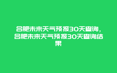 合肥未來天氣預(yù)報(bào)30天查詢，合肥未來天氣預(yù)報(bào)30天查詢結(jié)果