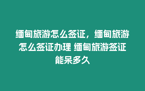 緬甸旅游怎么簽證，緬甸旅游怎么簽證辦理 緬甸旅游簽證能呆多久