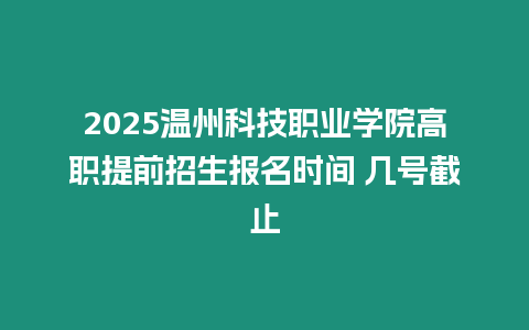 2025溫州科技職業學院高職提前招生報名時間 幾號截止