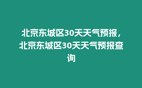 北京東城區(qū)30天天氣預(yù)報，北京東城區(qū)30天天氣預(yù)報查詢