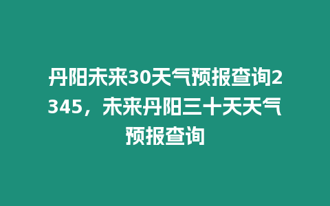 丹陽未來30天氣預報查詢2345，未來丹陽三十天天氣預報查詢