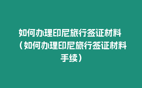 如何辦理印尼旅行簽證材料 （如何辦理印尼旅行簽證材料手續(xù)）