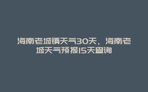 海南老城鎮天氣30天，海南老城天氣預報15天查詢