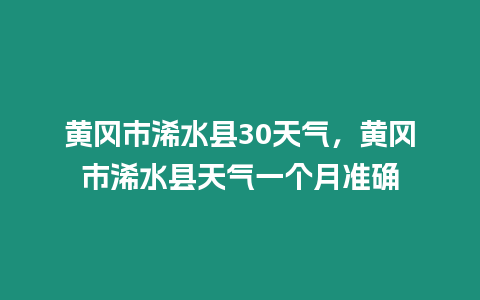 黃岡市浠水縣30天氣，黃岡市浠水縣天氣一個月準確