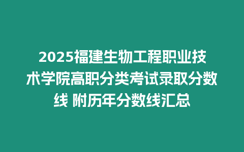 2025福建生物工程職業技術學院高職分類考試錄取分數線 附歷年分數線匯總