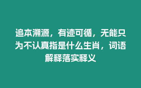 追本溯源，有跡可循，無能只為不認(rèn)真指是什么生肖，詞語解釋落實(shí)釋義