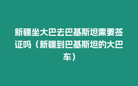 新疆坐大巴去巴基斯坦需要簽證嗎（新疆到巴基斯坦的大巴車）