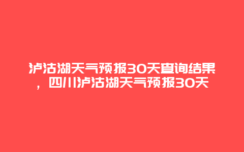 瀘沽湖天氣預報30天查詢結果，四川瀘沽湖天氣預報30天