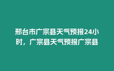 邢臺市廣宗縣天氣預報24小時，廣宗縣天氣預報廣宗縣