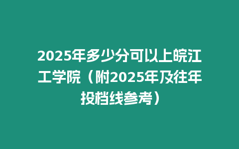 2025年多少分可以上皖江工學院（附2025年及往年投檔線參考）