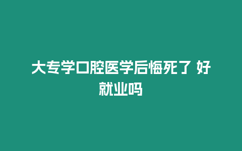 大專學口腔醫學后悔死了 好就業嗎