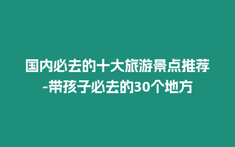 國內必去的十大旅游景點推薦-帶孩子必去的30個地方