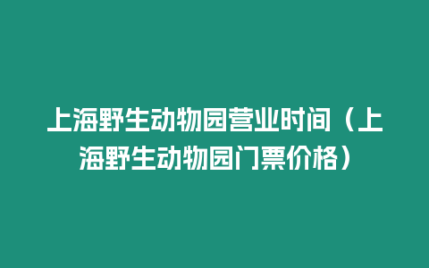 上海野生動物園營業時間（上海野生動物園門票價格）