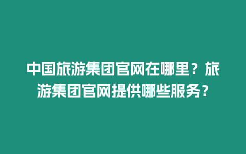 中國旅游集團官網在哪里？旅游集團官網提供哪些服務？