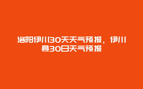 洛陽伊川30天天氣預報，伊川縣30日天氣預報