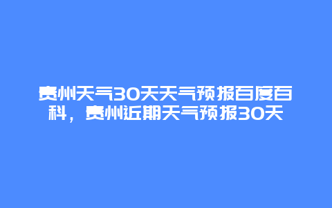 貴州天氣30天天氣預(yù)報(bào)百度百科，貴州近期天氣預(yù)報(bào)30天