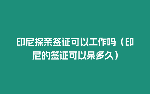 印尼探親簽證可以工作嗎（印尼的簽證可以呆多久）