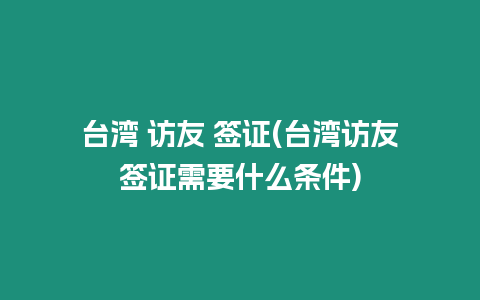 臺灣 訪友 簽證(臺灣訪友簽證需要什么條件)