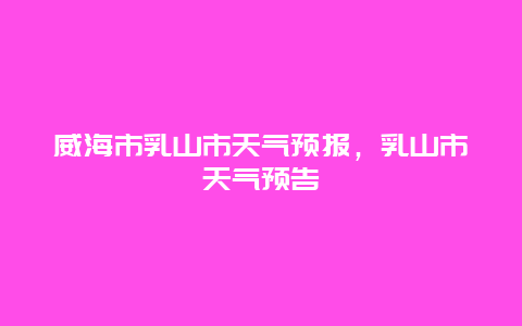 威海市乳山市天氣預報，乳山市天氣預告