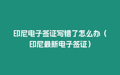 印尼電子簽證寫錯了怎么辦（印尼最新電子簽證）