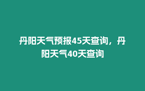 丹陽(yáng)天氣預(yù)報(bào)45天查詢，丹陽(yáng)天氣40天查詢