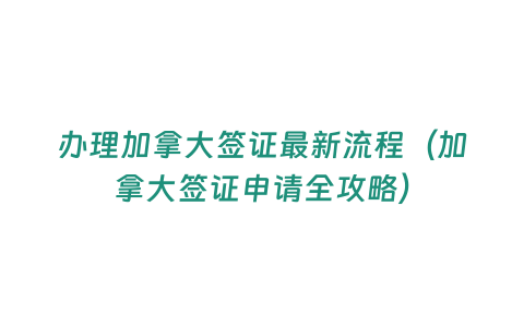 辦理加拿大簽證最新流程（加拿大簽證申請全攻略）