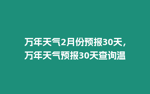 萬年天氣2月份預報30天，萬年天氣預報30天查詢溫