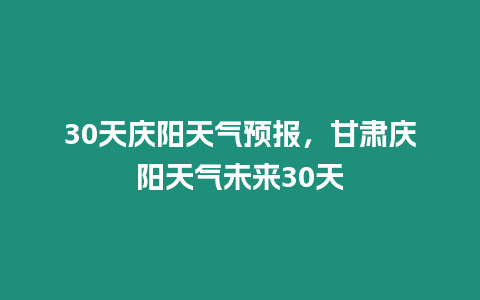 30天慶陽天氣預報，甘肅慶陽天氣未來30天