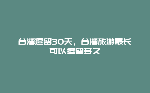 臺(tái)灣逗留30天，臺(tái)灣旅游最長(zhǎng)可以逗留多久