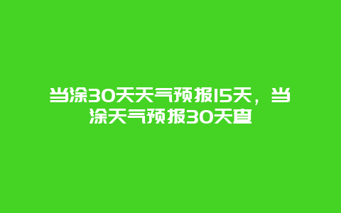 當涂30天天氣預報15天，當涂天氣預報30天查