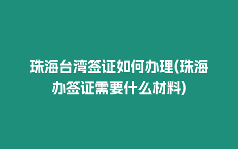 珠海臺灣簽證如何辦理(珠海辦簽證需要什么材料)