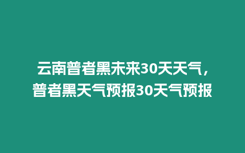 云南普者黑未來30天天氣，普者黑天氣預(yù)報(bào)30天氣預(yù)報(bào)