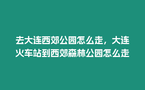 去大連西郊公園怎么走，大連火車站到西郊森林公園怎么走